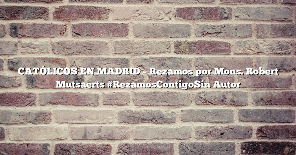 CATÓLICOS EN MADRID – Rezamos por Mons. Robert Mutsaerts #RezamosContigoSin Autor