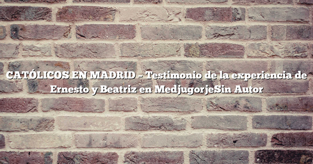 CATÓLICOS EN MADRID – Testimonio de la experiencia de Ernesto y Beatriz en MedjugorjeSin Autor