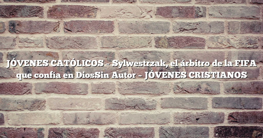 JÓVENES CATÓLICOS – Sylwestrzak, el árbitro de la FIFA que confía en DiosSin Autor – JÓVENES CRISTIANOS