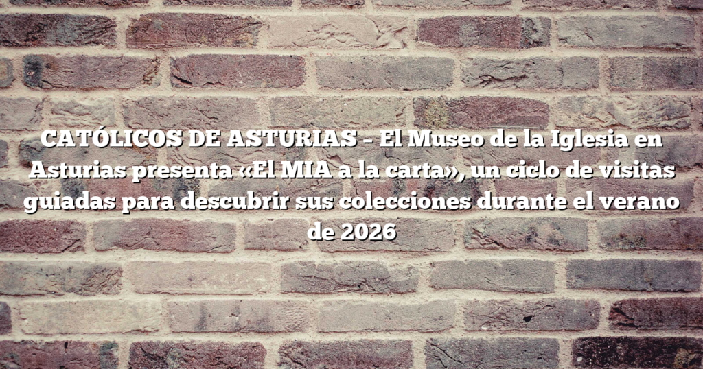 CATÓLICOS DE ASTURIAS – El Museo de la Iglesia en Asturias presenta «El MIA a la carta», un ciclo de visitas guiadas para descubrir sus colecciones durante el verano de 2026