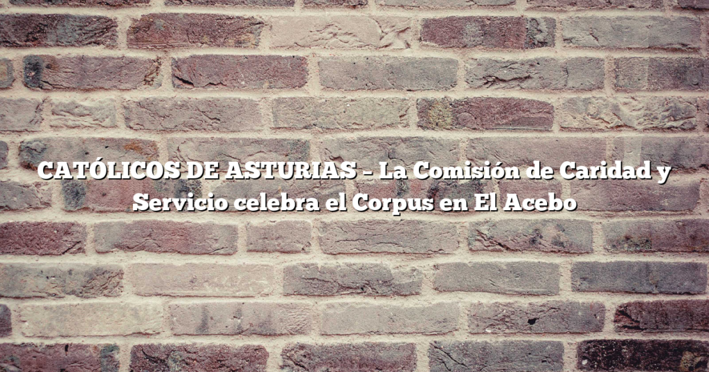 CATÓLICOS DE ASTURIAS – La Comisión de Caridad y Servicio celebra el Corpus en El Acebo