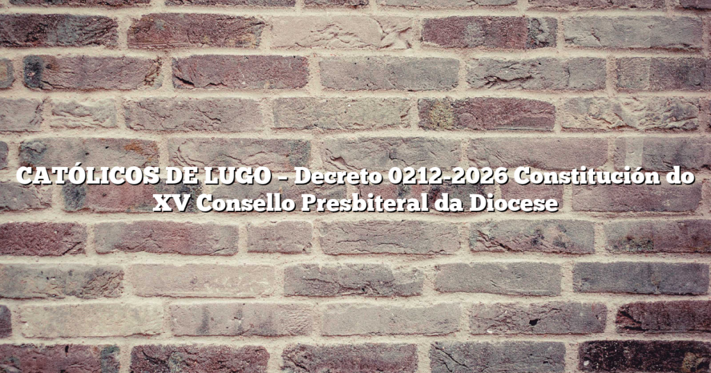 CATÓLICOS DE LUGO – Decreto 0212-2026 Constitución do XV Consello Presbiteral da Diocese