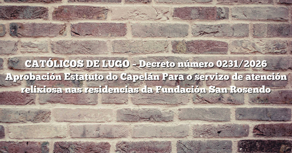 CATÓLICOS DE LUGO – Decreto número 0231/2026 Aprobación Estatuto do Capelán Para o servizo de atención relixiosa nas residencias da Fundación San Rosendo