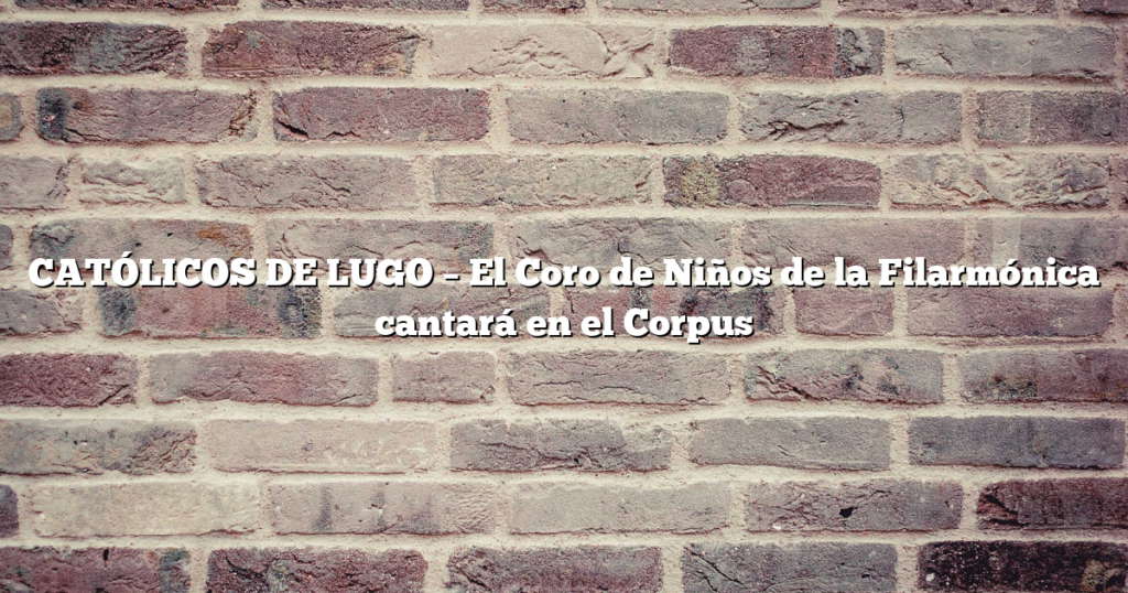 CATÓLICOS DE LUGO – El Coro de Niños de la Filarmónica cantará en el Corpus