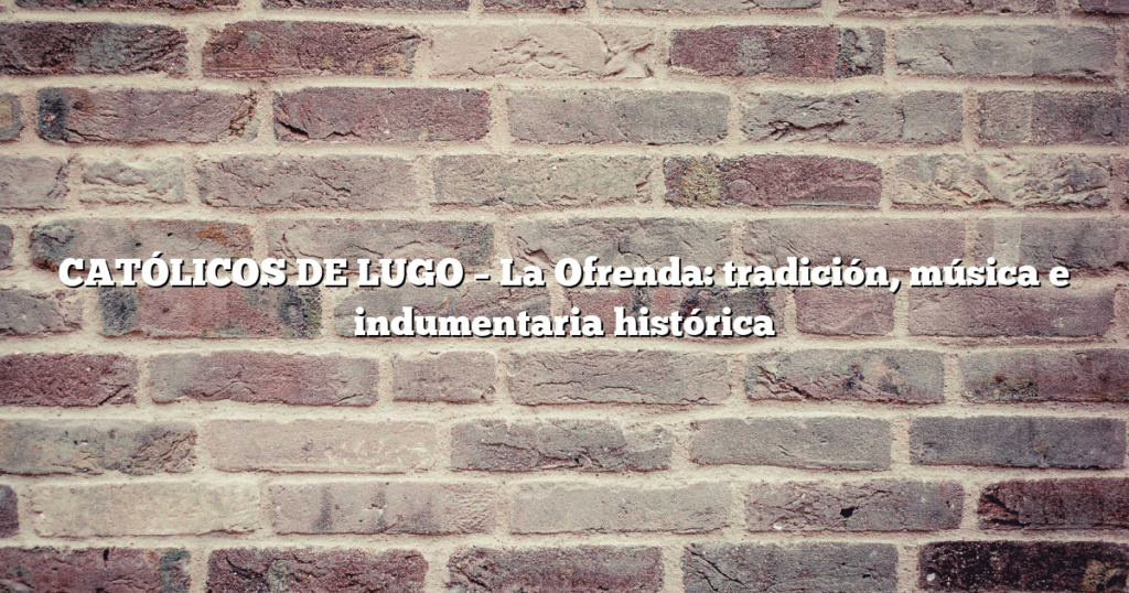 CATÓLICOS DE LUGO – La Ofrenda: tradición, música e indumentaria histórica