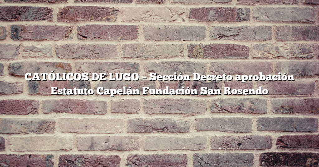CATÓLICOS DE LUGO – Sección Decreto aprobación Estatuto Capelán Fundación San Rosendo