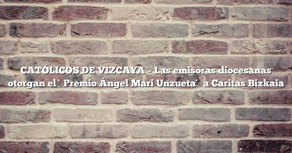 CATÓLICOS DE VIZCAYA – Las emisoras diocesanas otorgan el `Premio Ángel Mari Unzueta´ a Caritas Bizkaia