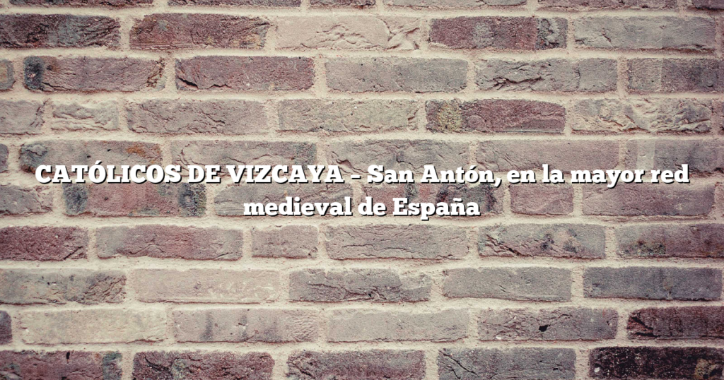 CATÓLICOS DE VIZCAYA – San Antón, en la mayor red medieval de España