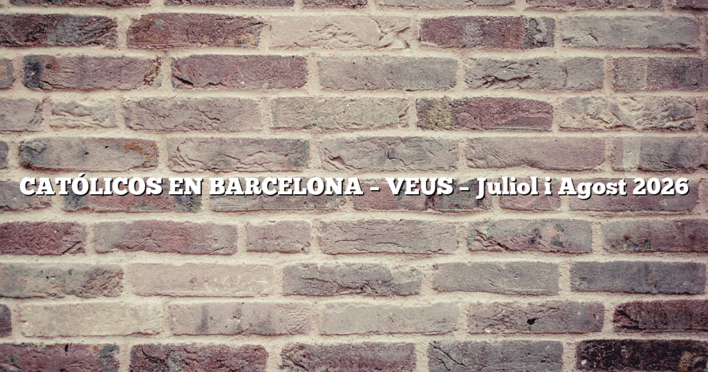 CATÓLICOS EN BARCELONA – VEUS – Juliol i Agost 2026