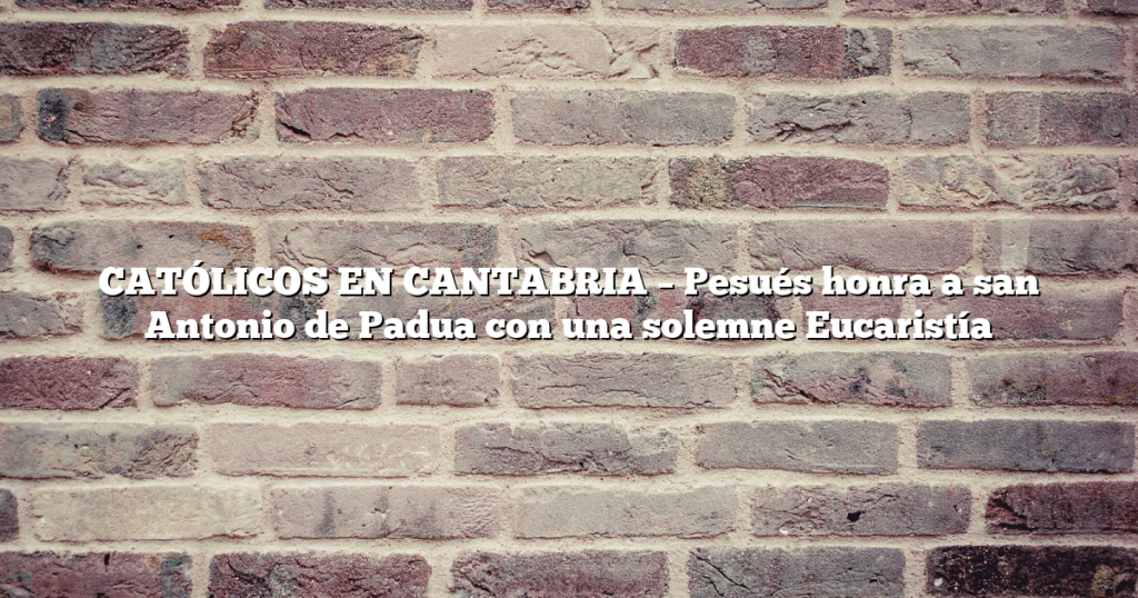 CATÓLICOS EN CANTABRIA – Pesués honra a san Antonio de Padua con una solemne Eucaristía