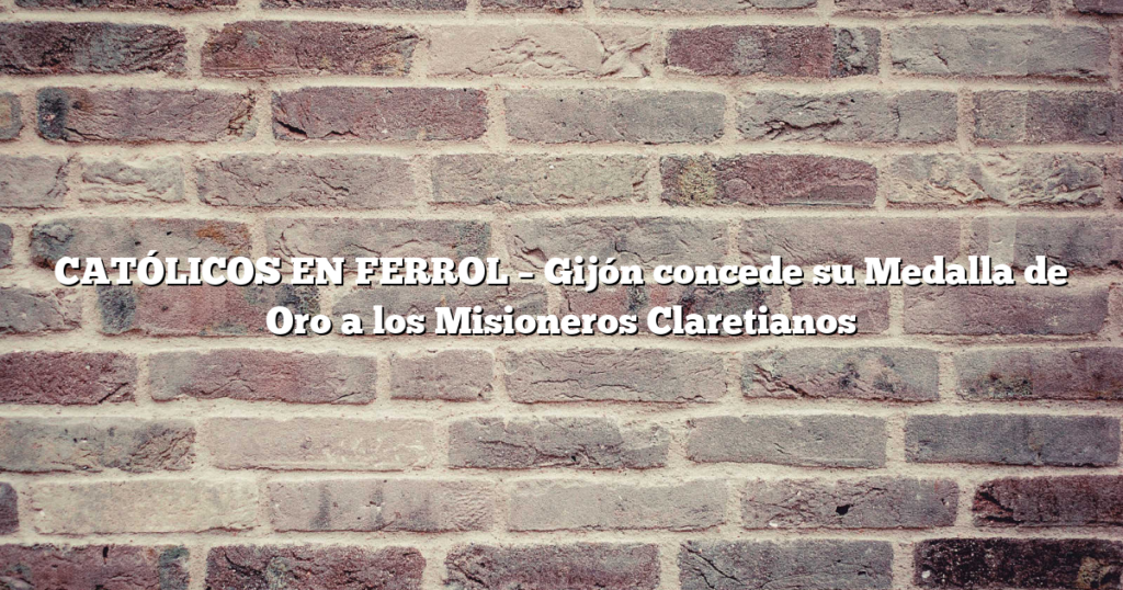 CATÓLICOS EN FERROL – Gijón concede su Medalla de Oro a los Misioneros Claretianos