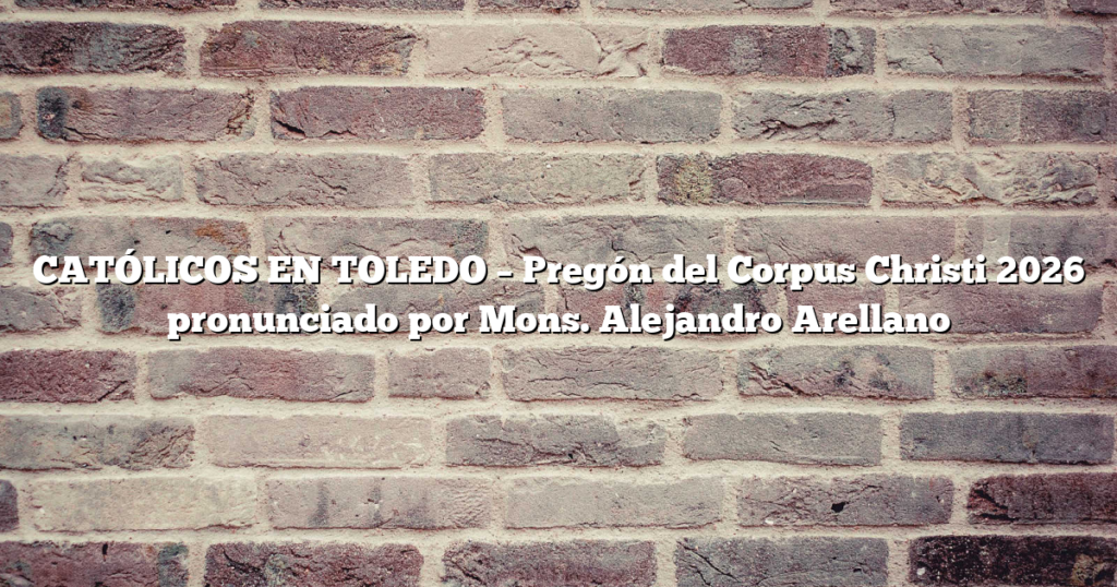 CATÓLICOS EN TOLEDO – Pregón del Corpus Christi 2026 pronunciado por Mons. Alejandro Arellano