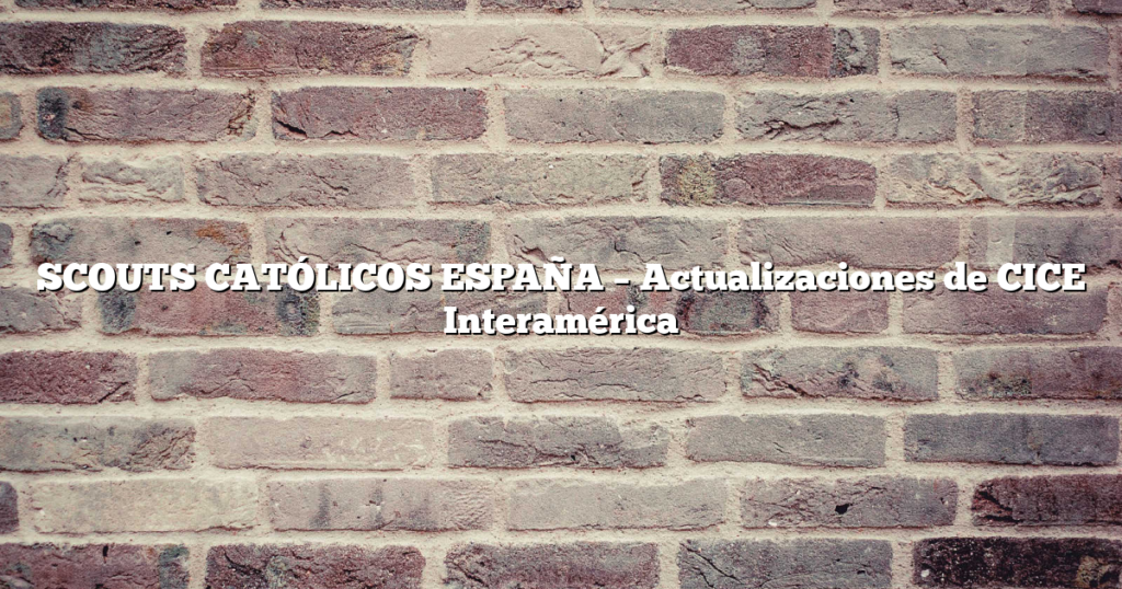 SCOUTS CATÓLICOS ESPAÑA – Actualizaciones de CICE Interamérica