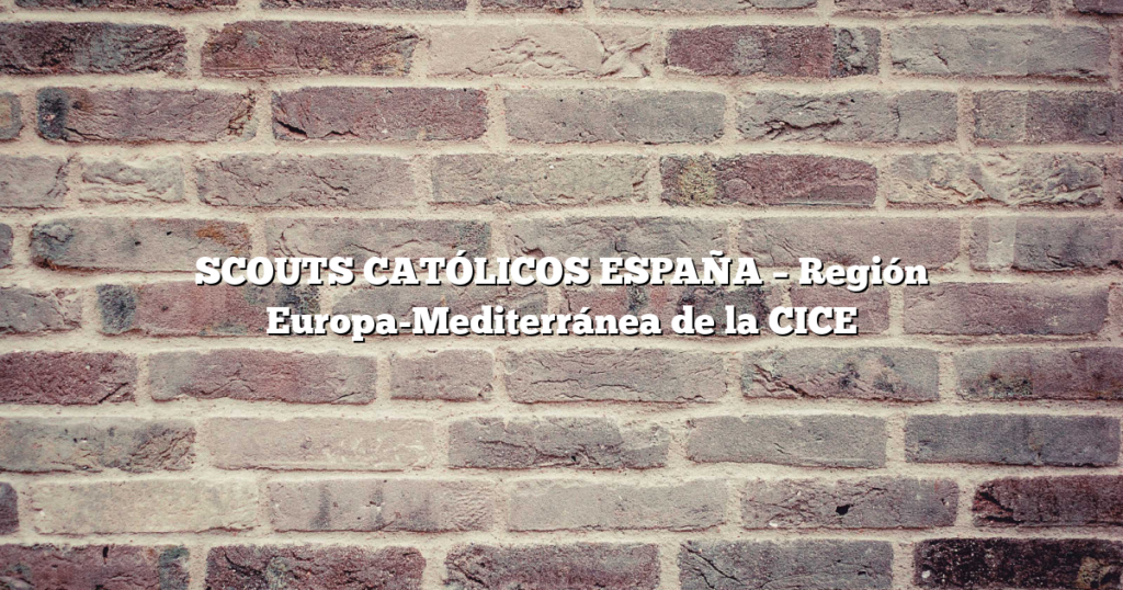 SCOUTS CATÓLICOS ESPAÑA – Región Europa-Mediterránea de la CICE