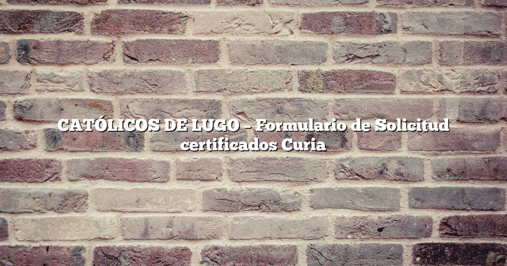 CATÓLICOS DE LUGO – Formulario de Solicitud certificados Curia