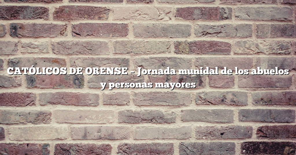 CATÓLICOS DE ORENSE – Jornada munidal de los abuelos y personas mayores