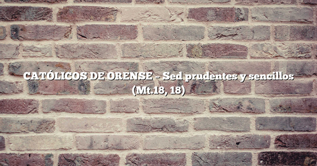 CATÓLICOS DE ORENSE – Sed prudentes y sencillos (Mt.18, 18)