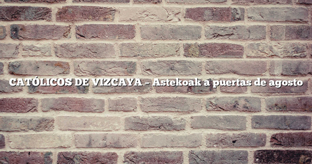 CATÓLICOS DE VIZCAYA – Astekoak a puertas de agosto