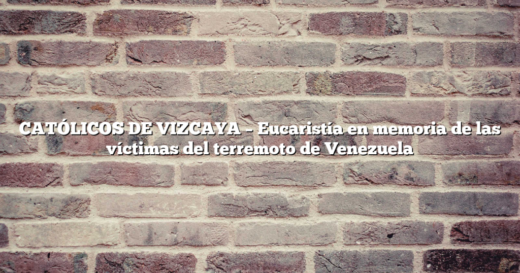 CATÓLICOS DE VIZCAYA – Eucaristía en memoria de las víctimas del terremoto de Venezuela