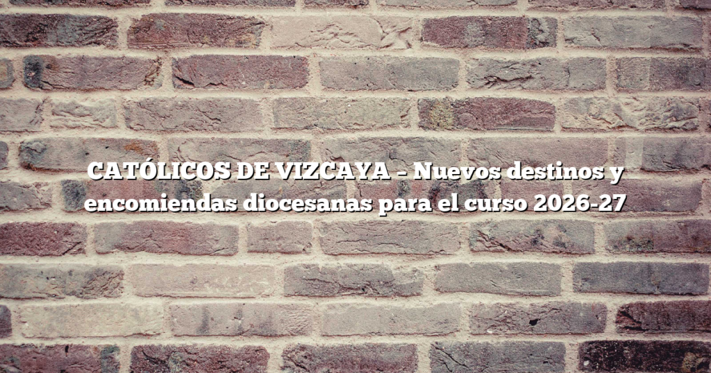 CATÓLICOS DE VIZCAYA – Nuevos destinos y encomiendas diocesanas para el curso 2026-27