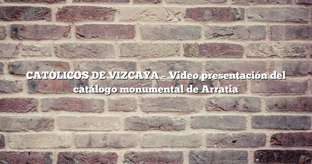CATÓLICOS DE VIZCAYA – Video presentación del catálogo monumental de Arratia