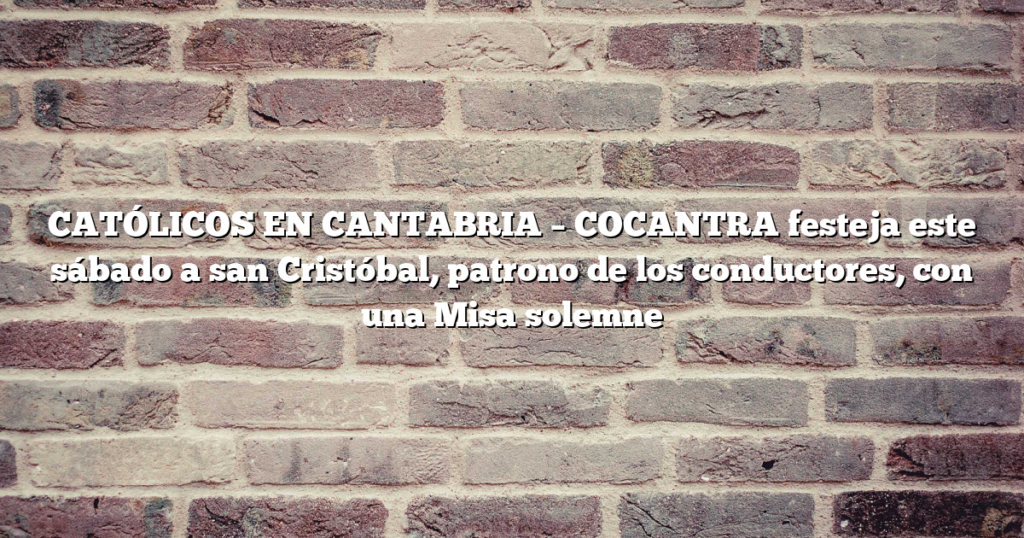 CATÓLICOS EN CANTABRIA – COCANTRA festeja este sábado a san Cristóbal, patrono de los conductores, con una Misa solemne