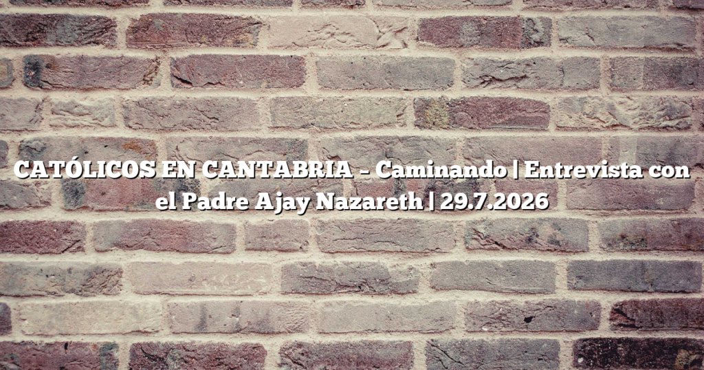 CATÓLICOS EN CANTABRIA – Caminando | Entrevista con el Padre Ajay Nazareth | 29.7.2026