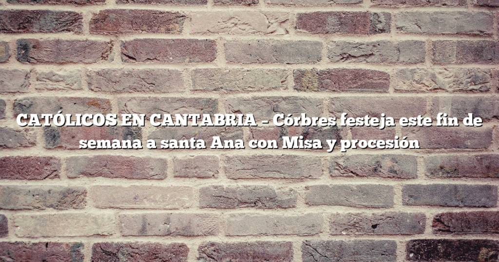CATÓLICOS EN CANTABRIA – Córbres festeja este fin de semana a santa Ana con Misa y procesión