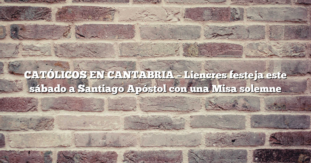CATÓLICOS EN CANTABRIA – Liencres festeja este sábado a Santiago Apóstol con una Misa solemne