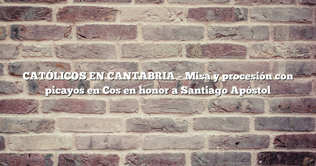 CATÓLICOS EN CANTABRIA – Misa y procesión con picayos en Cos en honor a Santiago Apóstol