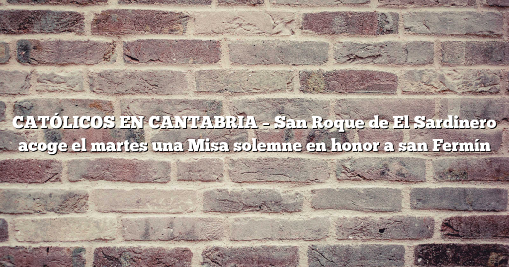 CATÓLICOS EN CANTABRIA – San Roque de El Sardinero acoge el martes una Misa solemne en honor a san Fermín