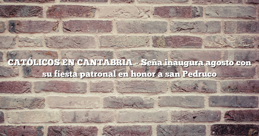 CATÓLICOS EN CANTABRIA – Seña inaugura agosto con su fiesta patronal en honor a san Pedruco