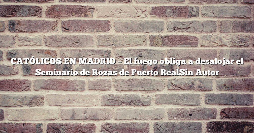 CATÓLICOS EN MADRID – El fuego obliga a desalojar el Seminario de Rozas de Puerto RealSin Autor
