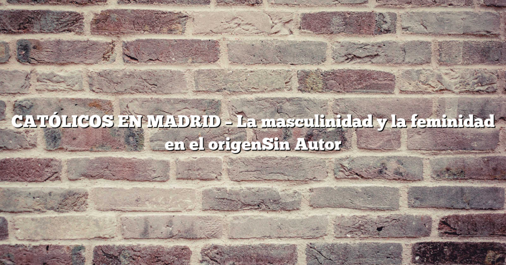 CATÓLICOS EN MADRID – La masculinidad y la feminidad en el origenSin Autor