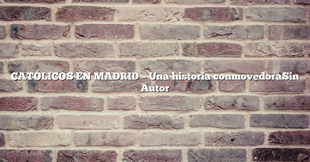 CATÓLICOS EN MADRID – Una historia conmovedoraSin Autor