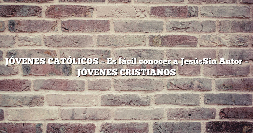 JÓVENES CATÓLICOS – Es fácil conocer a JesúsSin Autor – JÓVENES CRISTIANOS