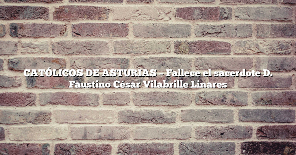 CATÓLICOS DE ASTURIAS – Fallece el sacerdote D. Faustino César Vilabrille Linares