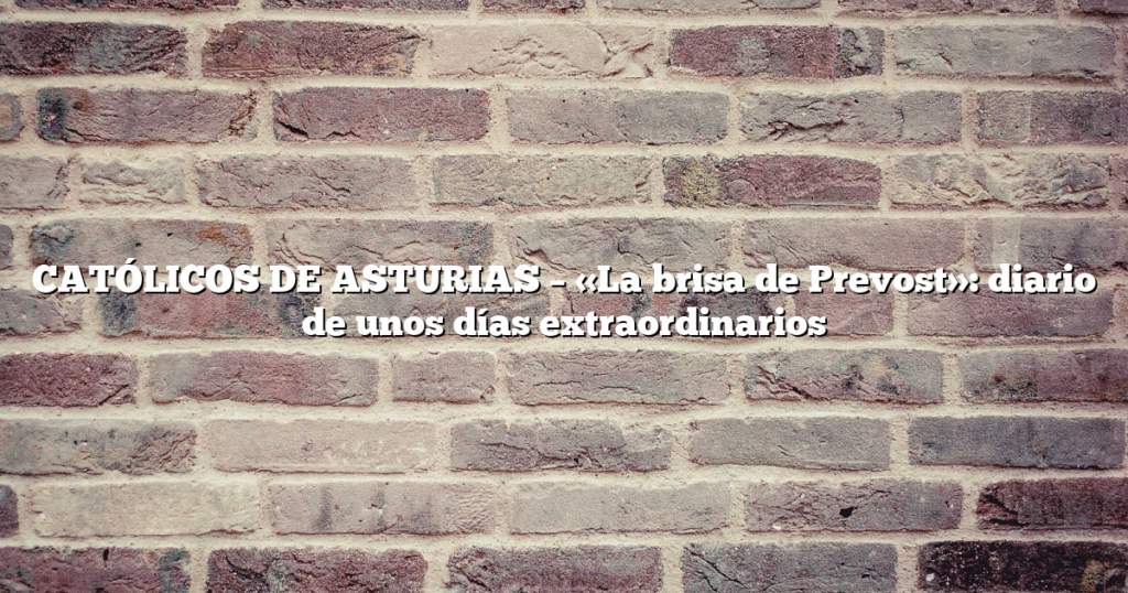 CATÓLICOS DE ASTURIAS – «La brisa de Prevost»: diario de unos días extraordinarios