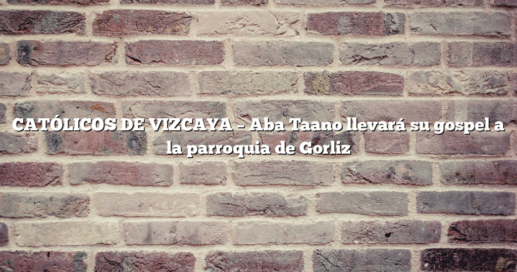 CATÓLICOS DE VIZCAYA – Aba Taano llevará su gospel a la parroquia de Gorliz