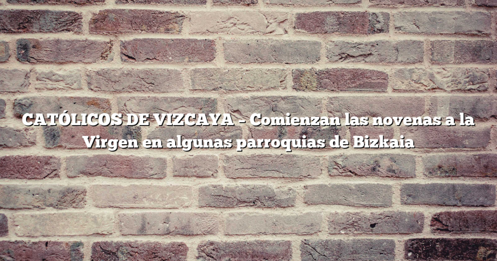 CATÓLICOS DE VIZCAYA – Comienzan las novenas a la Virgen en algunas parroquias de Bizkaia