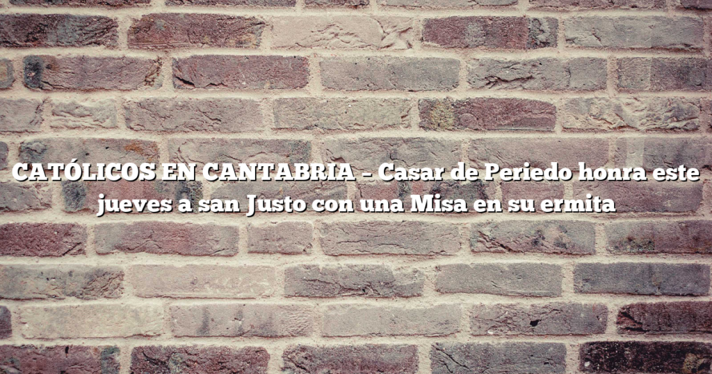 CATÓLICOS EN CANTABRIA – Casar de Periedo honra este jueves a san Justo con una Misa en su ermita