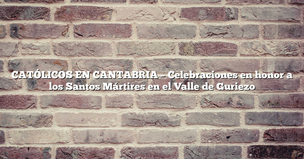 CATÓLICOS EN CANTABRIA – Celebraciones en honor a los Santos Mártires en el Valle de Guriezo