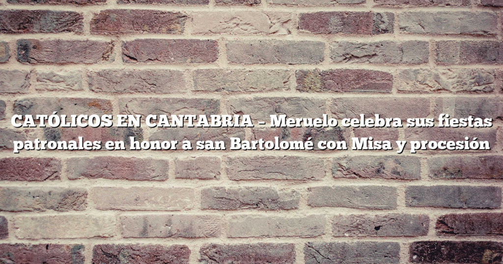 CATÓLICOS EN CANTABRIA – Meruelo celebra sus fiestas patronales en honor a san Bartolomé con Misa y procesión