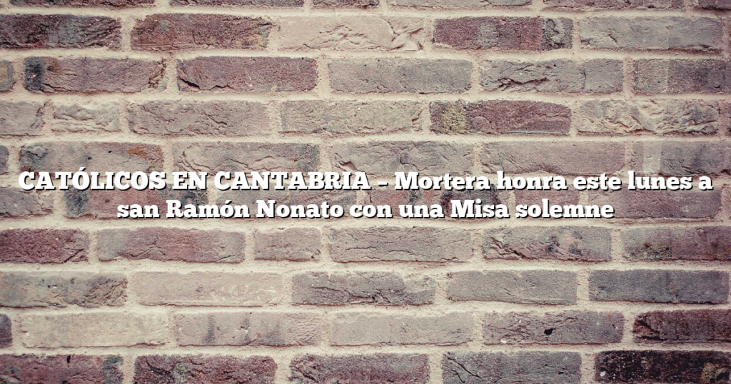 CATÓLICOS EN CANTABRIA – Mortera honra este lunes a san Ramón Nonato con una Misa solemne