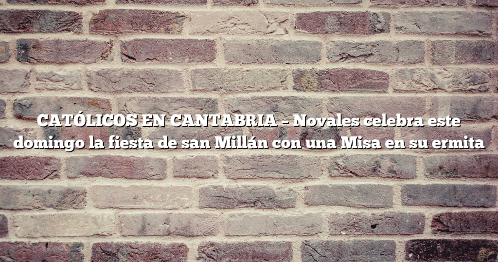 CATÓLICOS EN CANTABRIA – Novales celebra este domingo la fiesta de san Millán con una Misa en su ermita