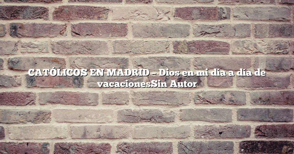 CATÓLICOS EN MADRID – Dios en mi día a día de vacacionesSin Autor
