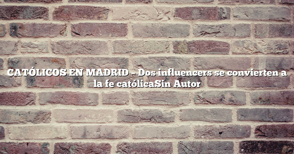 CATÓLICOS EN MADRID – Dos influencers se convierten a la fe católicaSin Autor
