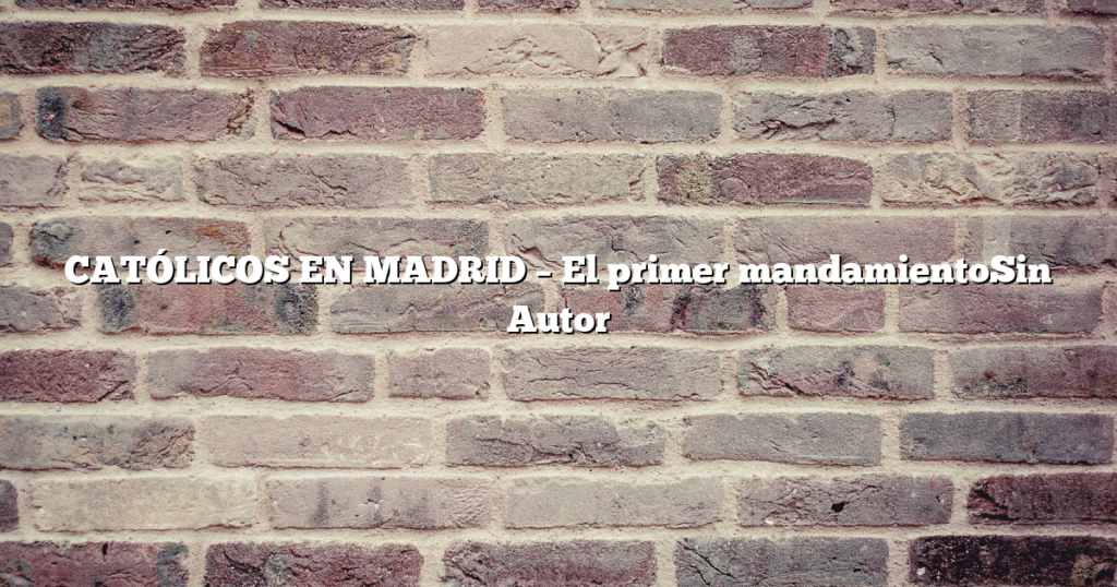 CATÓLICOS EN MADRID – El primer mandamientoSin Autor