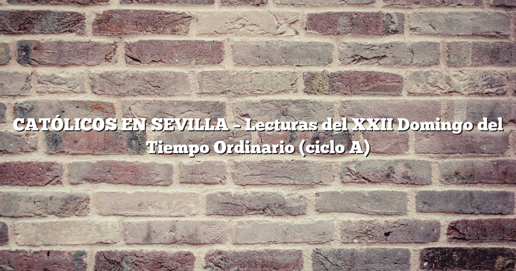 CATÓLICOS EN SEVILLA – Lecturas del XXII Domingo  del Tiempo Ordinario (ciclo A)