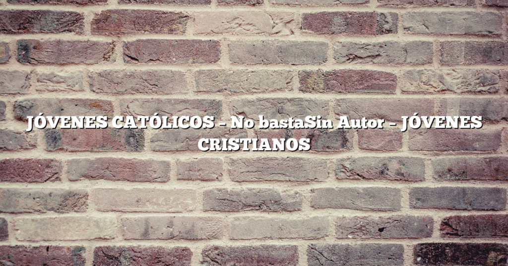 JÓVENES CATÓLICOS – No bastaSin Autor – JÓVENES CRISTIANOS